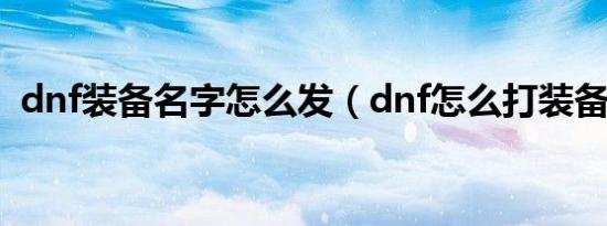 dnf装备名字怎么发（dnf怎么打装备名字）
