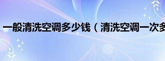 一般清洗空调多少钱（清洗空调一次多少钱）