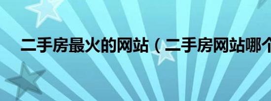 二手房最火的网站（二手房网站哪个好）