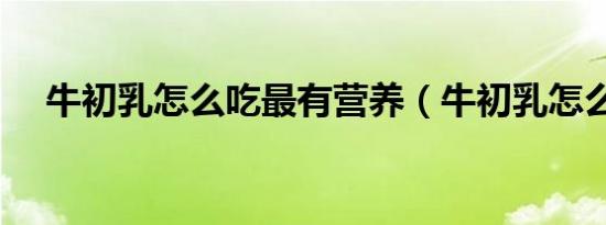 牛初乳怎么吃最有营养（牛初乳怎么吃）