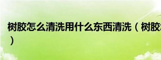 树胶怎么清洗用什么东西清洗（树胶怎么清洗）