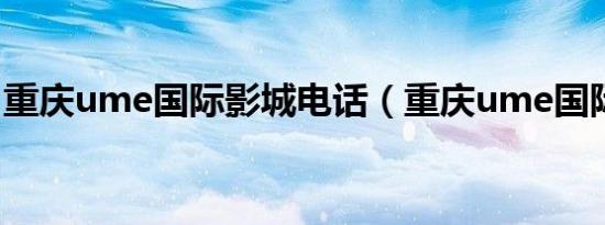 重庆ume国际影城电话（重庆ume国际影城）