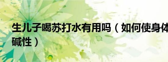 生儿子喝苏打水有用吗（如何使身体10天变碱性）