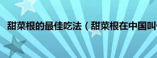 甜菜根的最佳吃法（甜菜根在中国叫什么）