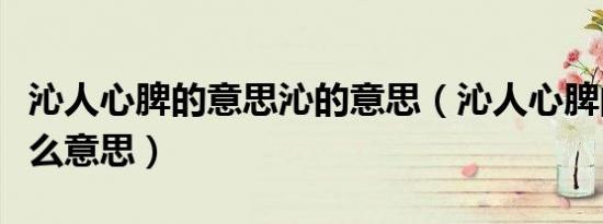 沁人心脾的意思沁的意思（沁人心脾的沁是什么意思）