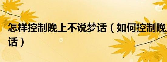 怎样控制晚上不说梦话（如何控制晚上不说梦话）