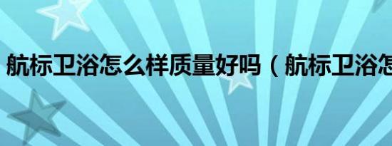 航标卫浴怎么样质量好吗（航标卫浴怎么样）
