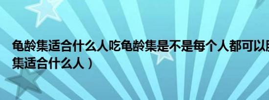 龟龄集适合什么人吃龟龄集是不是每个人都可以服用（龟龄集适合什么人）