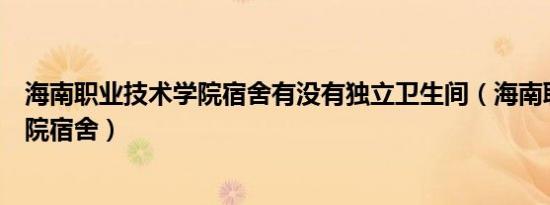 海南职业技术学院宿舍有没有独立卫生间（海南职业技术学院宿舍）