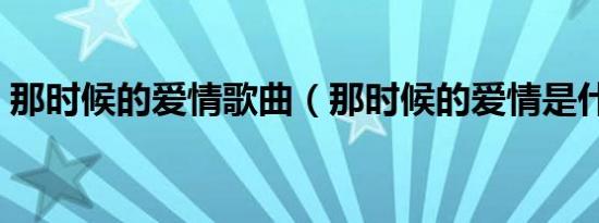 那时候的爱情歌曲（那时候的爱情是什么歌）