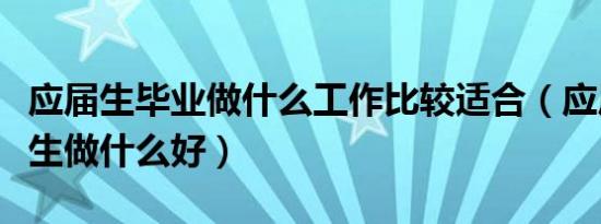 应届生毕业做什么工作比较适合（应届毕业女生做什么好）