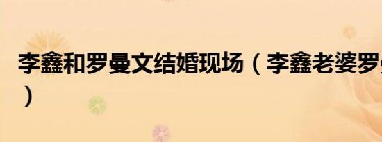 李鑫和罗曼文结婚现场（李鑫老婆罗曼文简历）