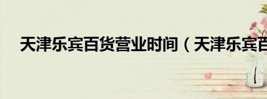 天津乐宾百货营业时间（天津乐宾百货）