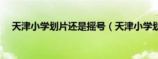 天津小学划片还是摇号（天津小学划片）