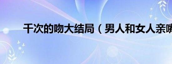 千次的吻大结局（男人和女人亲嘴）
