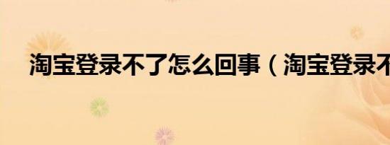 淘宝登录不了怎么回事（淘宝登录不了）