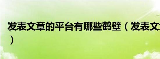 发表文章的平台有哪些鹤壁（发表文章的平台）