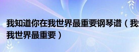 我知道你在我世界最重要钢琴谱（我知道你在我世界最重要）
