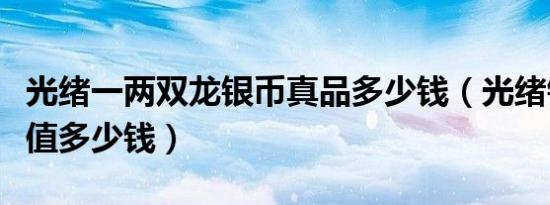 光绪一两双龙银币真品多少钱（光绪银币一两值多少钱）