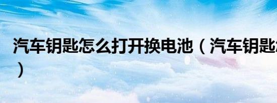 汽车钥匙怎么打开换电池（汽车钥匙怎么打开）