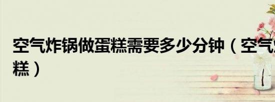 空气炸锅做蛋糕需要多少分钟（空气炸锅做蛋糕）