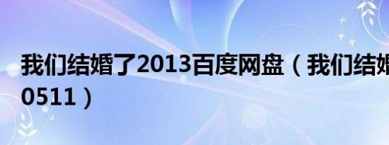 我们结婚了2013百度网盘（我们结婚了20130511）