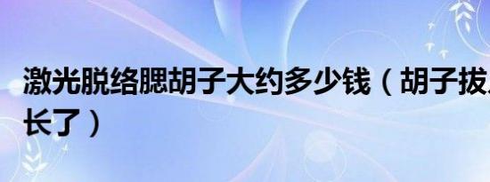 激光脱络腮胡子大约多少钱（胡子拔几次就不长了）