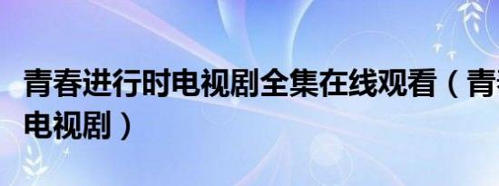 青春进行时电视剧全集在线观看（青春进行时电视剧）