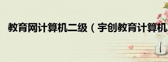 教育网计算机二级（宇创教育计算机二级）