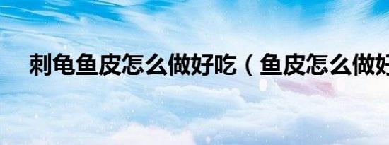 刺龟鱼皮怎么做好吃（鱼皮怎么做好吃）
