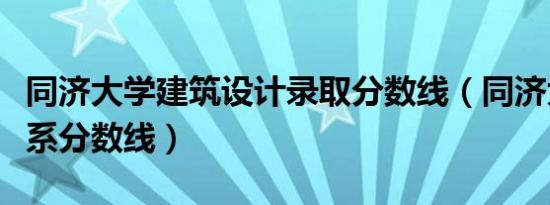 同济大学建筑设计录取分数线（同济大学建筑系分数线）