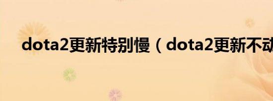 dota2更新特别慢（dota2更新不动了）