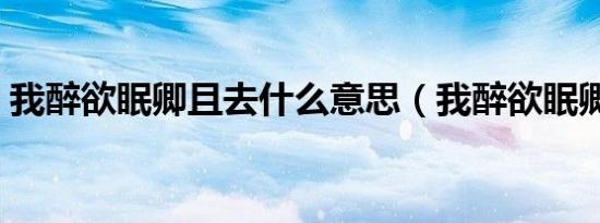 我醉欲眠卿且去什么意思（我醉欲眠卿且去）