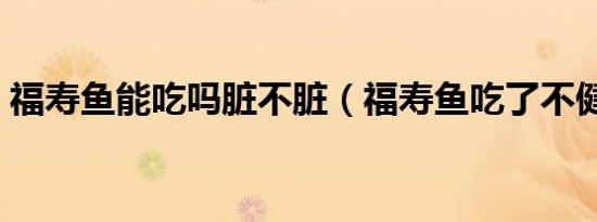 福寿鱼能吃吗脏不脏（福寿鱼吃了不健康吗）