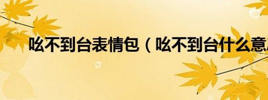 吆不到台表情包（吆不到台什么意思）