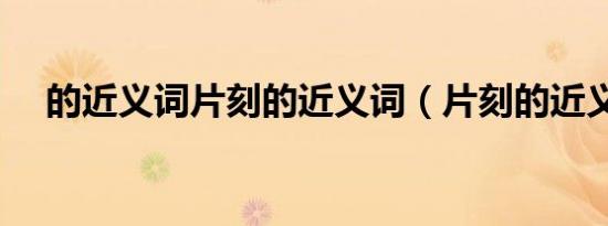 的近义词片刻的近义词（片刻的近义词）