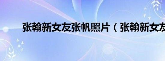 张翰新女友张帆照片（张翰新女友）