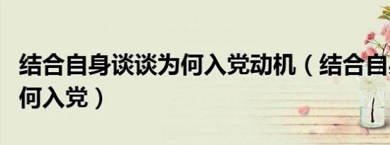 结合自身谈谈为何入党动机（结合自身谈谈为何入党）