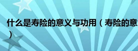 什么是寿险的意义与功用（寿险的意义与功用）