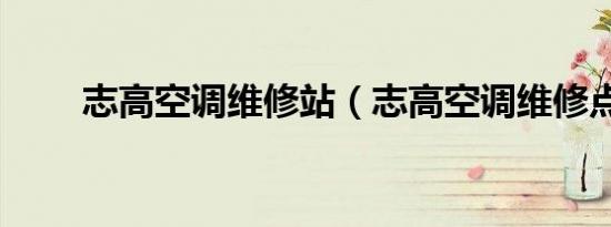志高空调维修站（志高空调维修点）