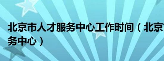 北京市人才服务中心工作时间（北京市人才服务中心）