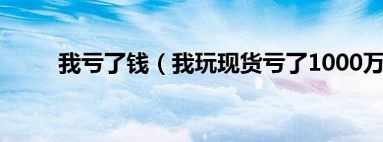 我亏了钱（我玩现货亏了1000万）