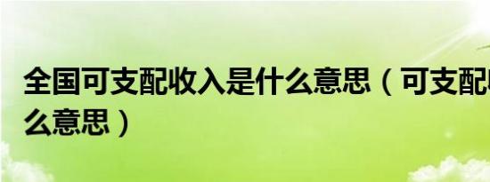 全国可支配收入是什么意思（可支配收入是什么意思）