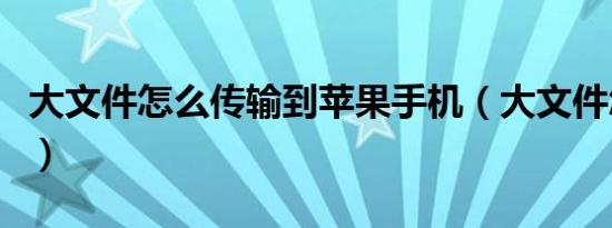 大文件怎么传输到苹果手机（大文件怎么传输）