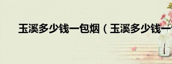 玉溪多少钱一包烟（玉溪多少钱一包）