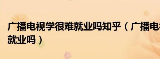 广播电视学很难就业吗知乎（广播电视学很难就业吗）