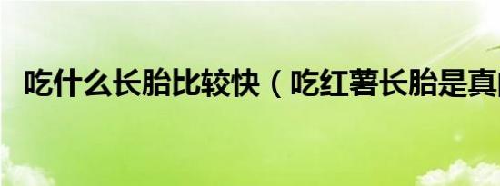 吃什么长胎比较快（吃红薯长胎是真的吗）