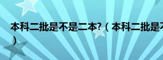 本科二批是不是二本?（本科二批是不是二本）