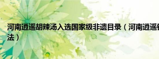 河南逍遥胡辣汤入选国家级非遗目录（河南逍遥镇胡辣汤做法）