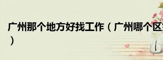 广州那个地方好找工作（广州哪个区好找工作）